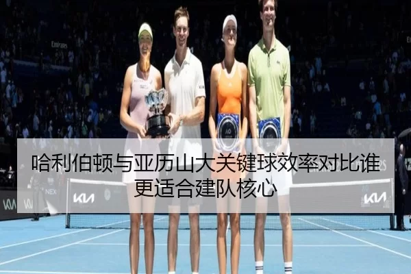 哈利伯顿与亚历山大关键球效率对比谁更适合建队核心