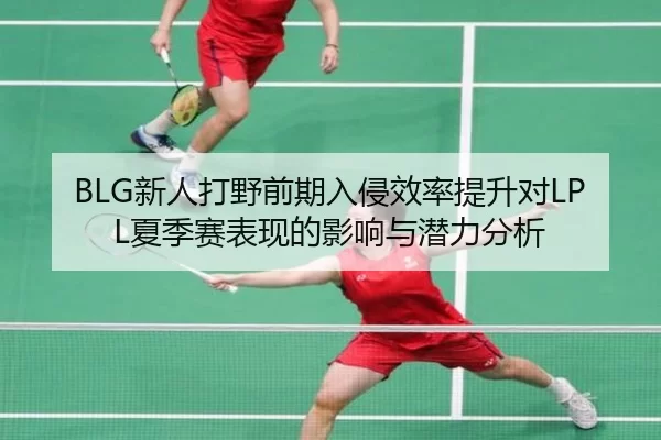 BLG新人打野前期入侵效率提升对LPL夏季赛表现的影响与潜力分析