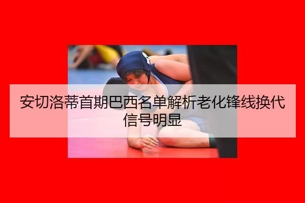 安切洛蒂首期巴西名单解析老化锋线换代信号明显