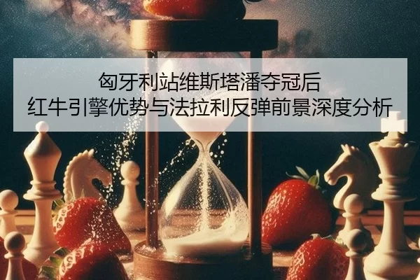 匈牙利站维斯塔潘夺冠后 红牛引擎优势与法拉利反弹前景深度分析