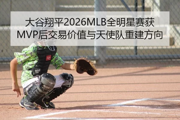 大谷翔平2026MLB全明星赛获MVP后交易价值与天使队重建方向