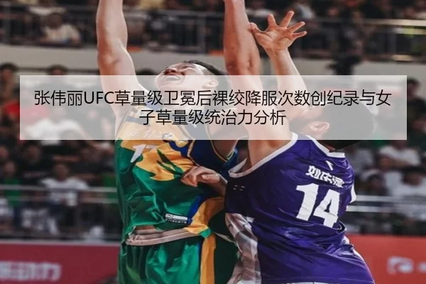 张伟丽UFC草量级卫冕后裸绞降服次数创纪录与女子草量级统治力分析