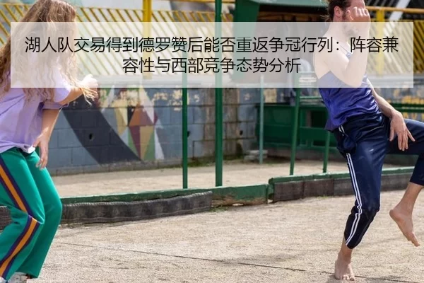 湖人队交易得到德罗赞后能否重返争冠行列：阵容兼容性与西部竞争态势分析