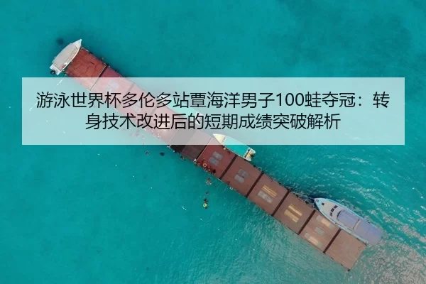 游泳世界杯多伦多站覃海洋男子100蛙夺冠：转身技术改进后的短期成绩突破解析